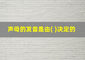 声母的发音是由( )决定的